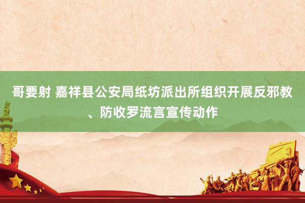 哥要射 嘉祥县公安局纸坊派出所组织开展反邪教、防收罗流言宣传动作