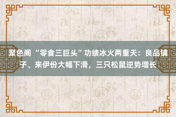 聚色阁 “零食三巨头”功绩冰火两重天：良品铺子、来伊份大幅下滑，三只松鼠逆势增长