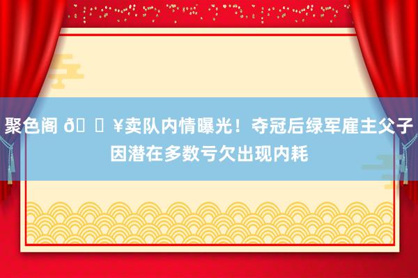 聚色阁 💥卖队内情曝光！夺冠后绿军雇主父子因潜在多数亏欠出现内耗