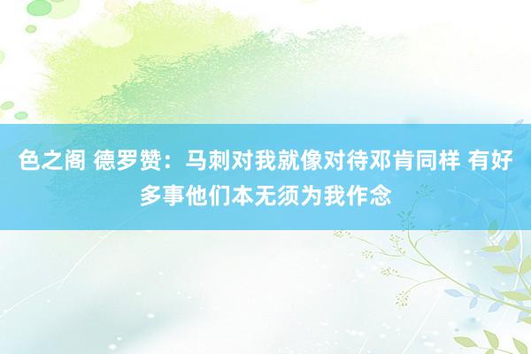 色之阁 德罗赞：马刺对我就像对待邓肯同样 有好多事他们本无须为我作念