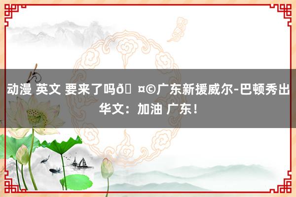 动漫 英文 要来了吗🤩广东新援威尔-巴顿秀出华文：加油 广东！