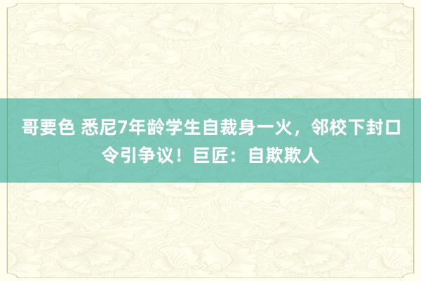 哥要色 悉尼7年龄学生自裁身一火，邻校下封口令引争议！巨匠：自欺欺人