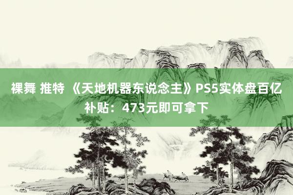 裸舞 推特 《天地机器东说念主》PS5实体盘百亿补贴：473元即可拿下