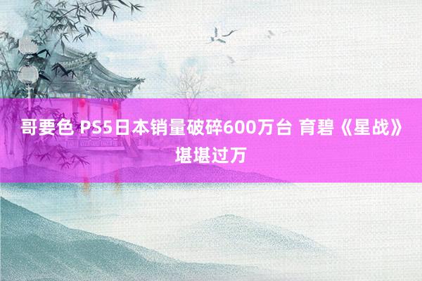 哥要色 PS5日本销量破碎600万台 育碧《星战》堪堪过万