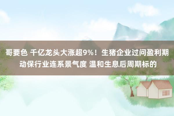 哥要色 千亿龙头大涨超9%！生猪企业过问盈利期 动保行业连系景气度 温和生息后周期标的