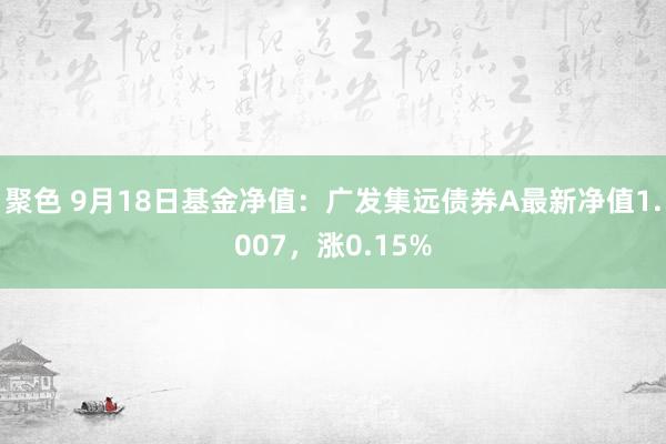 聚色 9月18日基金净值：广发集远债券A最新净值1.007，涨0.15%