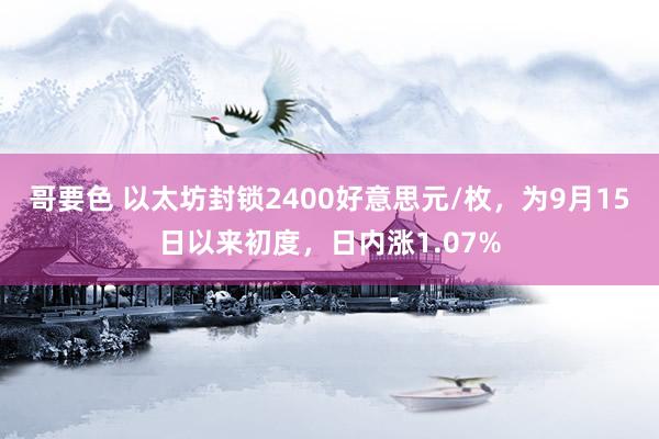 哥要色 以太坊封锁2400好意思元/枚，为9月15日以来初度，日内涨1.07%