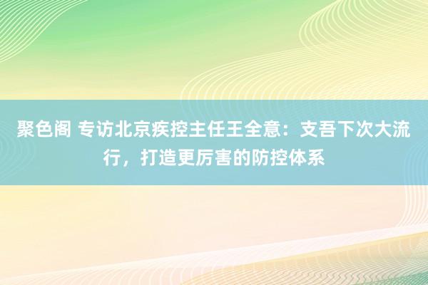 聚色阁 专访北京疾控主任王全意：支吾下次大流行，打造更厉害的防控体系