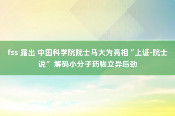 fss 露出 中国科学院院士马大为亮相“上证·院士说” 解码小分子药物立异后劲