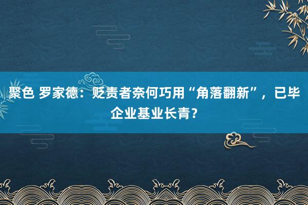 聚色 罗家德：贬责者奈何巧用“角落翻新”，已毕企业基业长青？