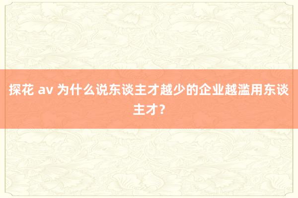 探花 av 为什么说东谈主才越少的企业越滥用东谈主才？