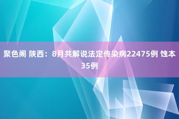 聚色阁 陕西：8月共解说法定传染病22475例 蚀本35例