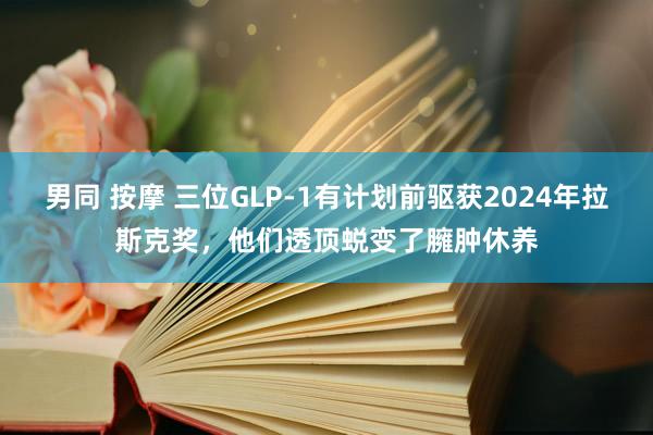 男同 按摩 三位GLP-1有计划前驱获2024年拉斯克奖，他们透顶蜕变了臃肿休养