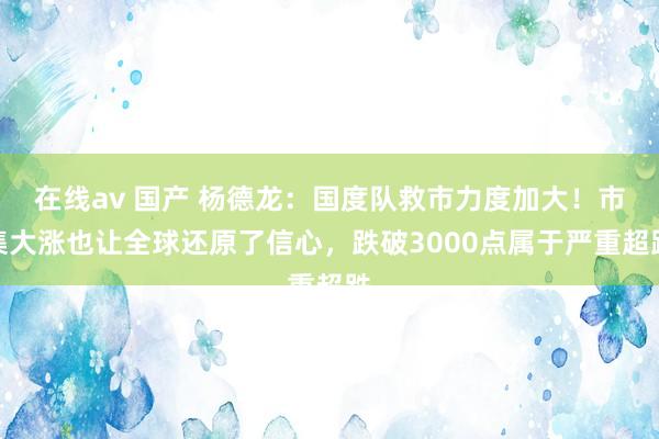 在线av 国产 杨德龙：国度队救市力度加大！市集大涨也让全球还原了信心，跌破3000点属于严重超跌