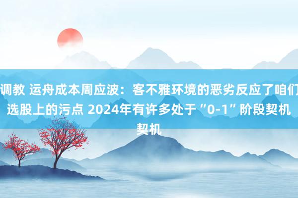 调教 运舟成本周应波：客不雅环境的恶劣反应了咱们选股上的污点 2024年有许多处于“0-1”阶段契机