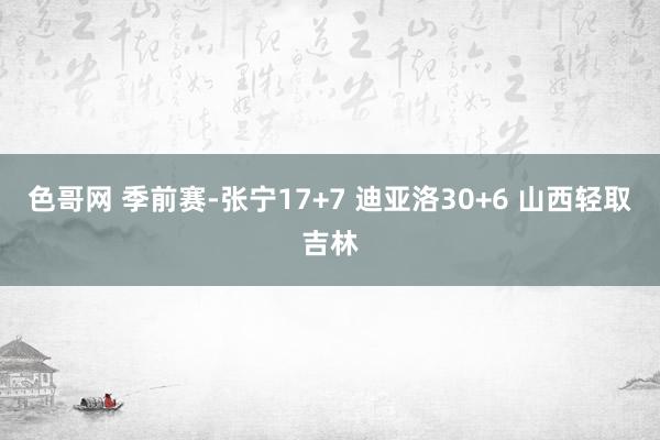 色哥网 季前赛-张宁17+7 迪亚洛30+6 山西轻取吉林