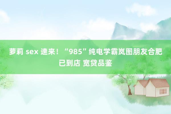 萝莉 sex 速来！“985”纯电学霸岚图朋友合肥已到店 宽贷品鉴