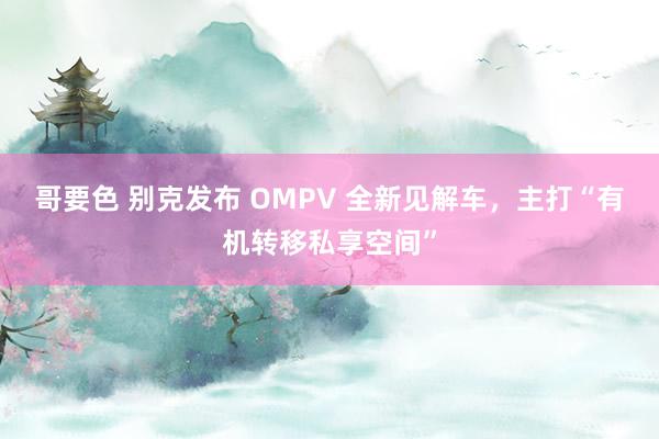 哥要色 别克发布 OMPV 全新见解车，主打“有机转移私享空间”