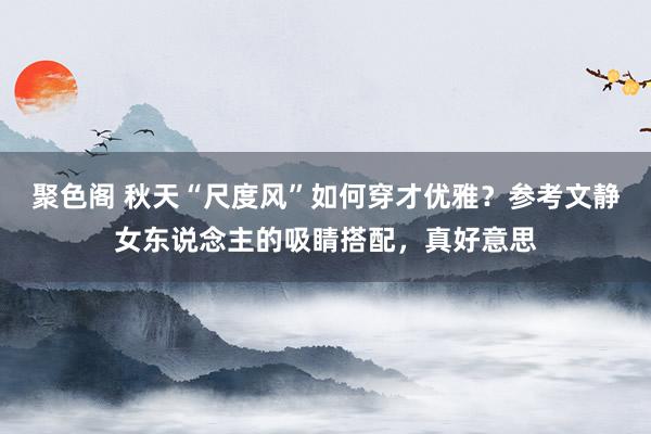 聚色阁 秋天“尺度风”如何穿才优雅？参考文静女东说念主的吸睛搭配，真好意思