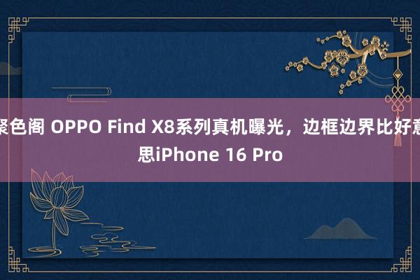 聚色阁 OPPO Find X8系列真机曝光，边框边界比好意思iPhone 16 Pro