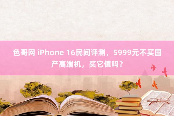 色哥网 iPhone 16民间评测，5999元不买国产高端机，买它值吗？