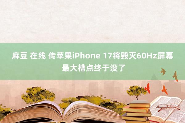 麻豆 在线 传苹果iPhone 17将毁灭60Hz屏幕 最大槽点终于没了