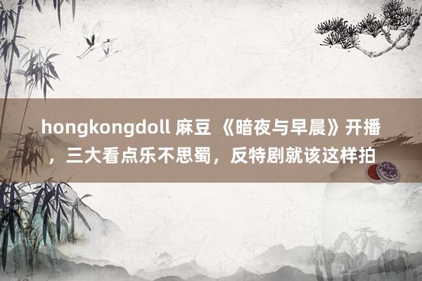 hongkongdoll 麻豆 《暗夜与早晨》开播，三大看点乐不思蜀，反特剧就该这样拍