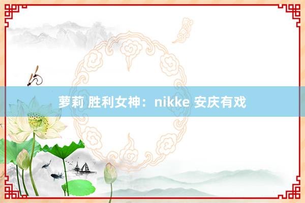 萝莉 胜利女神：nikke 安庆有戏