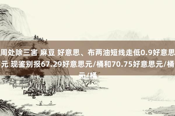 周处除三害 麻豆 好意思、布两油短线走低0.9好意思元 现鉴别报67.29好意思元/桶和70.75好意思元/桶