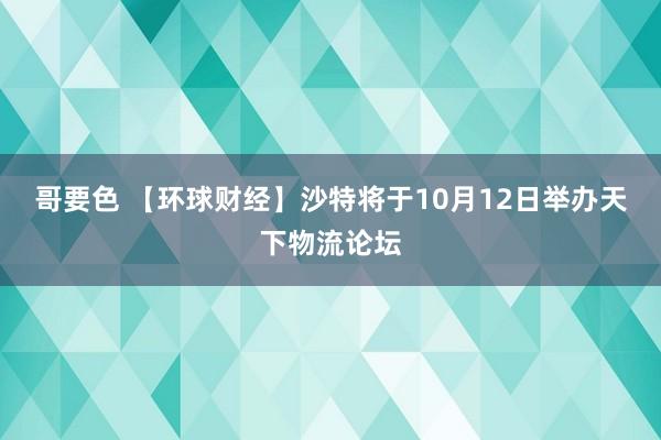 哥要色 【环球财经】沙特将于10月12日举办天下物流论坛