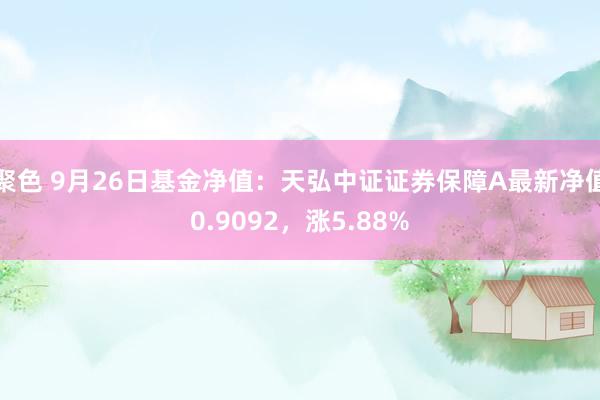 聚色 9月26日基金净值：天弘中证证券保障A最新净值0.9092，涨5.88%