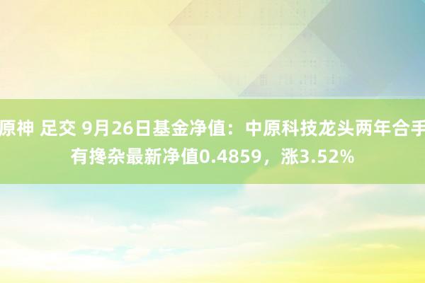 原神 足交 9月26日基金净值：中原科技龙头两年合手有搀杂最新净值0.4859，涨3.52%