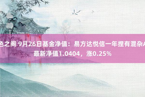 色之阁 9月26日基金净值：易方达悦信一年捏有混杂A最新净值1.0404，涨0.25%