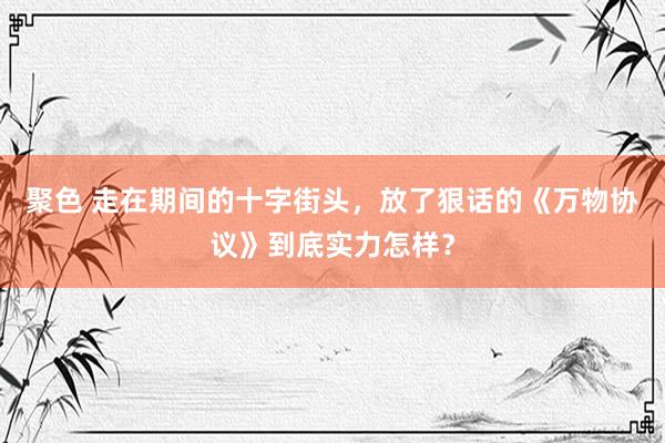 聚色 走在期间的十字街头，放了狠话的《万物协议》到底实力怎样？