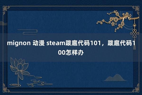 mignon 动漫 steam跋扈代码101，跋扈代码100怎样办