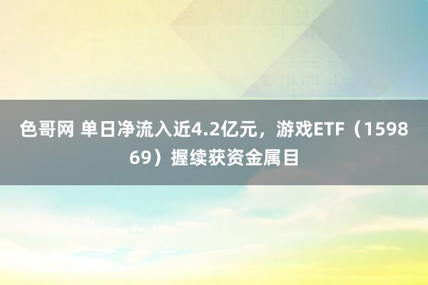 色哥网 单日净流入近4.2亿元，游戏ETF（159869）握续获资金属目