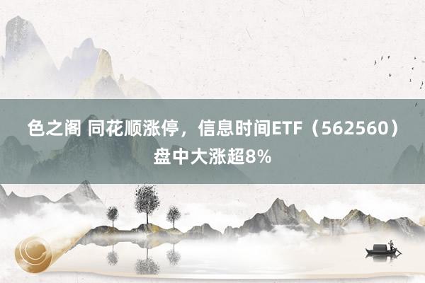 色之阁 同花顺涨停，信息时间ETF（562560）盘中大涨超8%