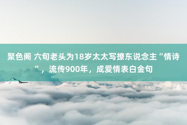 聚色阁 六旬老头为18岁太太写撩东说念主“情诗”，流传900年，成爱情表白金句