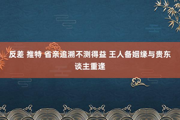 反差 推特 省亲追溯不测得益 王人备姻缘与贵东谈主重逢