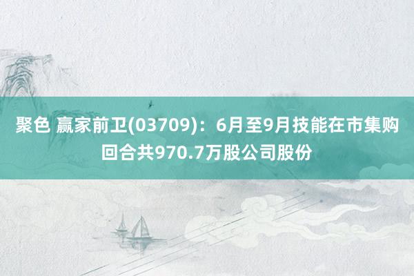 聚色 赢家前卫(03709)：6月至9月技能在市集购回合共970.7万股公司股份