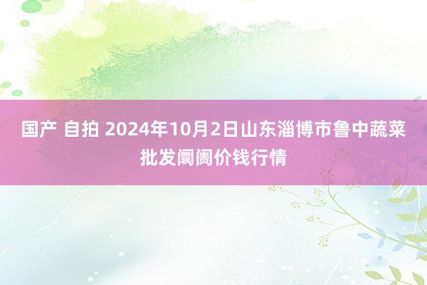 国产 自拍 2024年10月2日山东淄博市鲁中蔬菜批发阛阓价钱行情