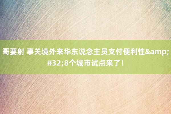 哥要射 事关境外来华东说念主员支付便利性&#32;8个城市试点来了！