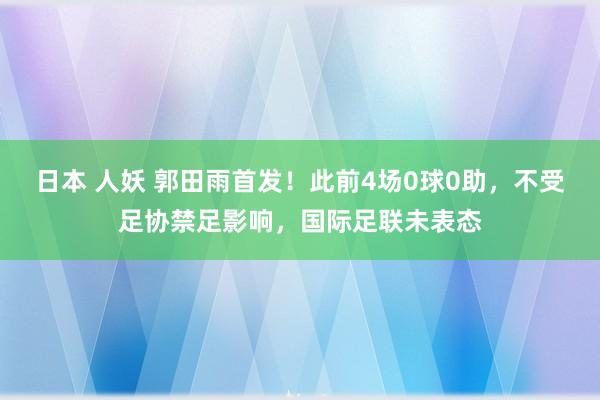 日本 人妖 郭田雨首发！此前4场0球0助，不受足协禁足影响，国际足联未表态