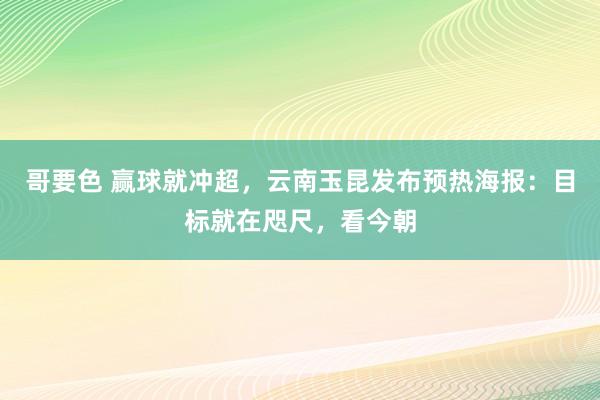 哥要色 赢球就冲超，云南玉昆发布预热海报：目标就在咫尺，看今朝