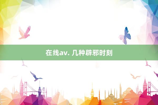 在线av. 几种辟邪时刻