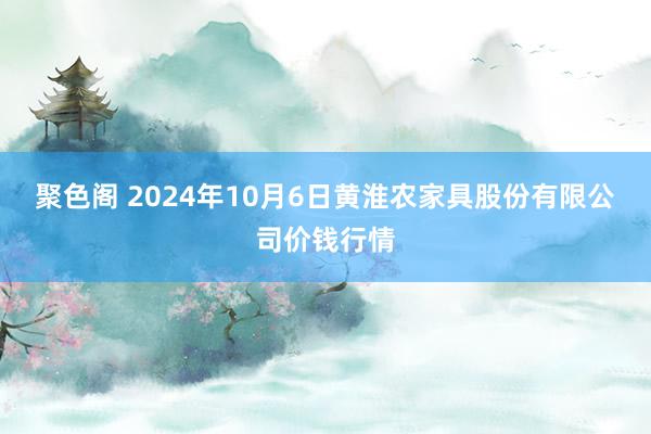 聚色阁 2024年10月6日黄淮农家具股份有限公司价钱行情