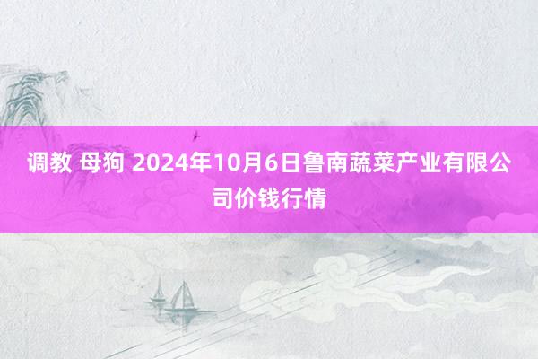 调教 母狗 2024年10月6日鲁南蔬菜产业有限公司价钱行情