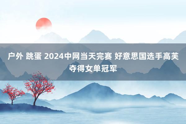 户外 跳蛋 2024中网当天完赛 好意思国选手高芙夺得女单冠军