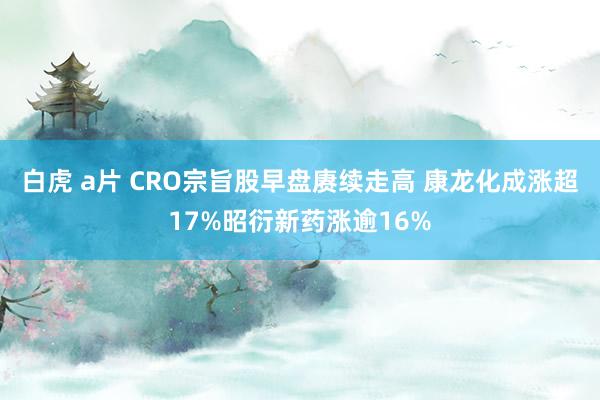 白虎 a片 CRO宗旨股早盘赓续走高 康龙化成涨超17%昭衍新药涨逾16%