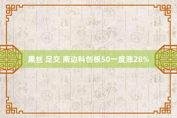 黑丝 足交 南边科创板50一度涨28%